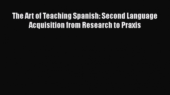 [PDF] The Art of Teaching Spanish: Second Language Acquisition from Research to Praxis [Download]