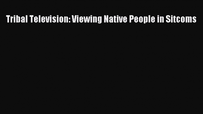 [PDF] Tribal Television: Viewing Native People in Sitcoms [Read] Online