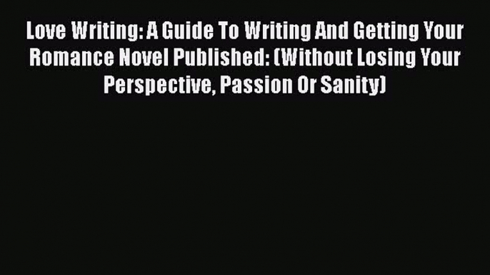 Read Love Writing: A Guide To Writing And Getting Your Romance Novel Published: (Without Losing