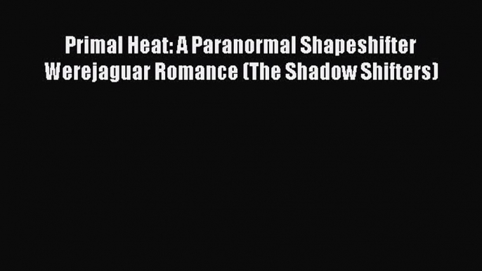 Download Primal Heat: A Paranormal Shapeshifter Werejaguar Romance (The Shadow Shifters) Ebook