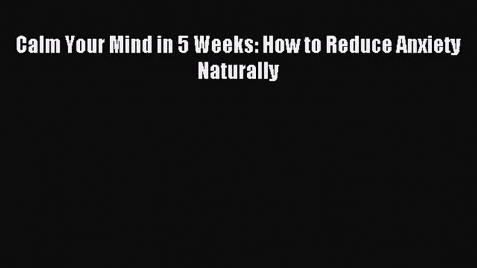 Read Calm Your Mind in 5 Weeks: How to Reduce Anxiety Naturally PDF Free