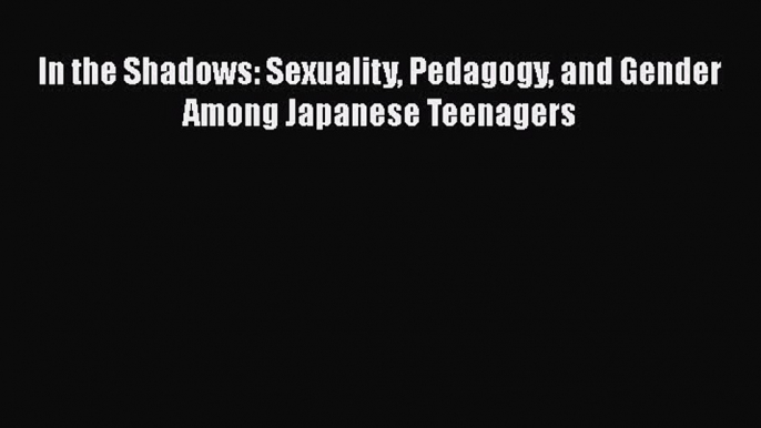 Download In the Shadows: Sexuality Pedagogy and Gender Among Japanese Teenagers [Download]