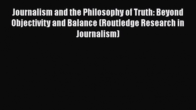 Download Journalism and the Philosophy of Truth: Beyond Objectivity and Balance (Routledge