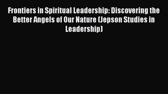 Read Frontiers in Spiritual Leadership: Discovering the Better Angels of Our Nature (Jepson