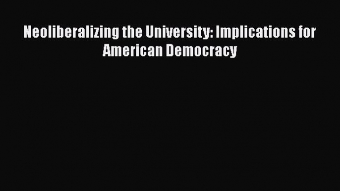 Download Neoliberalizing the University: Implications for American Democracy PDF Free