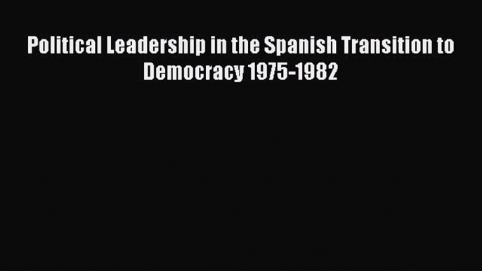 Download Political Leadership in the Spanish Transition to Democracy 1975-1982 PDF Free