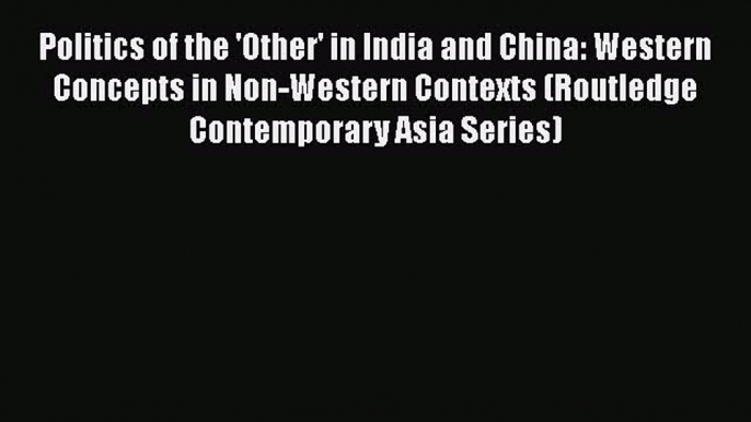 Read Politics of the 'Other' in India and China: Western Concepts in Non-Western Contexts (Routledge