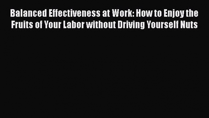 Download Balanced Effectiveness at Work: How to Enjoy the Fruits of Your Labor without Driving