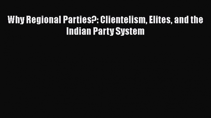 Download Why Regional Parties?: Clientelism Elites and the Indian Party System Ebook Free