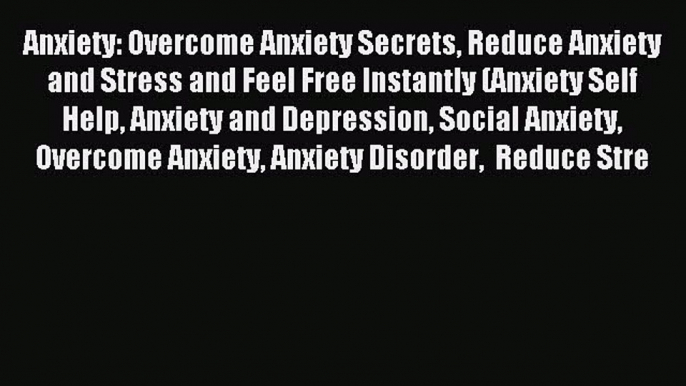 Read Anxiety: Overcome Anxiety Secrets Reduce Anxiety and Stress and Feel Free Instantly (Anxiety