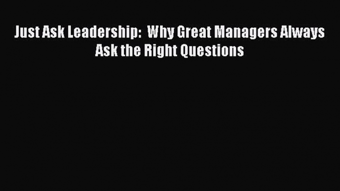 PDF Just Ask Leadership:  Why Great Managers Always Ask the Right Questions Free Books