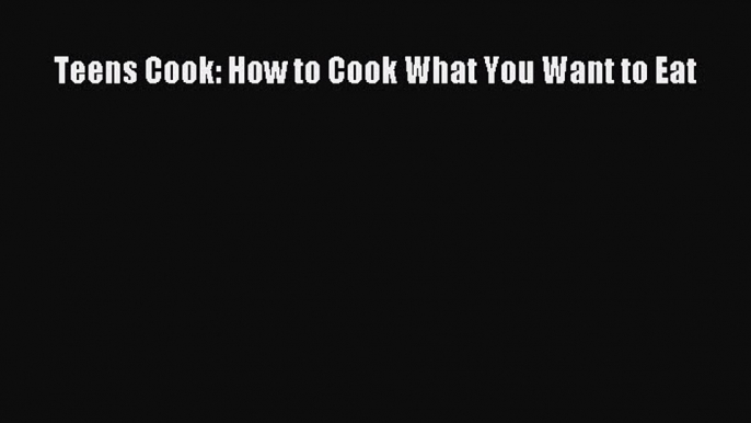 Read Teens Cook: How to Cook What You Want to Eat Ebook Free