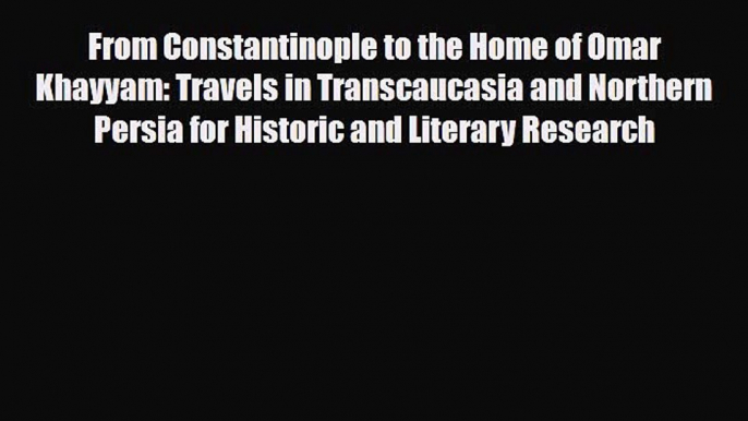 Download From Constantinople to the Home of Omar Khayyam: Travels in Transcaucasia and Northern