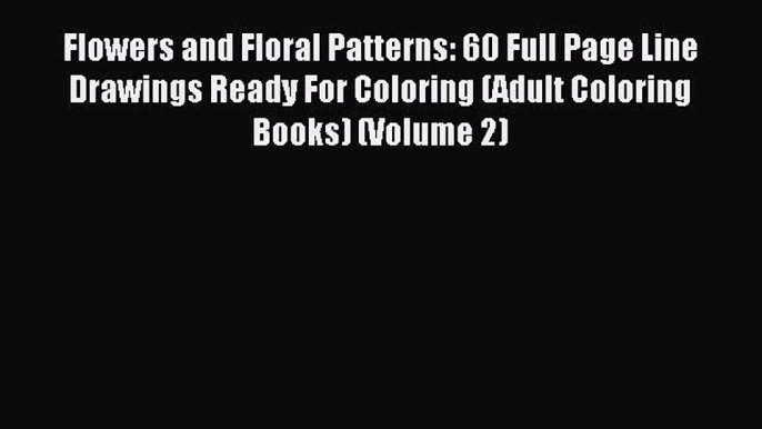 Read Flowers and Floral Patterns: 60 Full Page Line Drawings Ready For Coloring (Adult Coloring