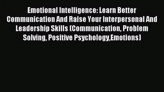 Read Emotional Intelligence: Learn Better Communication And Raise Your Interpersonal And Leadership