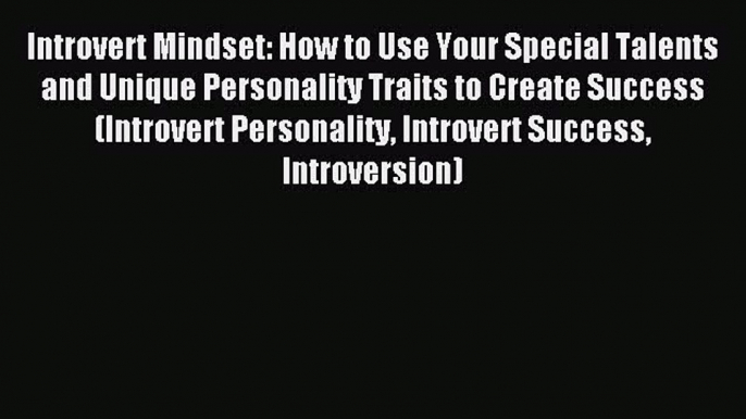 Read Introvert Mindset: How to Use Your Special Talents and Unique Personality Traits to Create