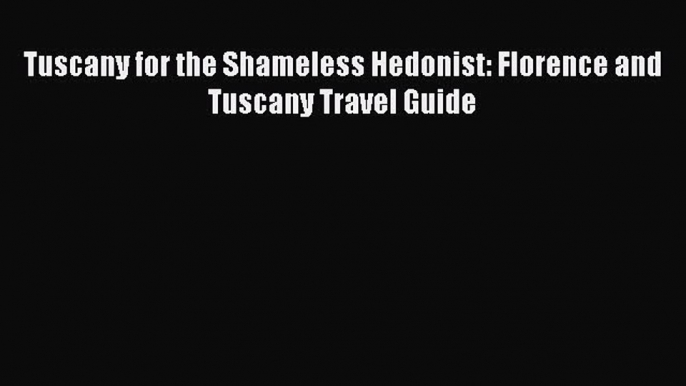 Download Tuscany for the Shameless Hedonist: Florence and Tuscany Travel Guide PDF Free