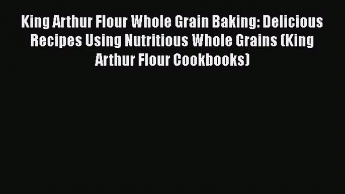 Read King Arthur Flour Whole Grain Baking: Delicious Recipes Using Nutritious Whole Grains