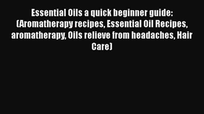 Read Essential Oils a quick beginner guide: (Aromatherapy recipes Essential Oil Recipes aromatherapy