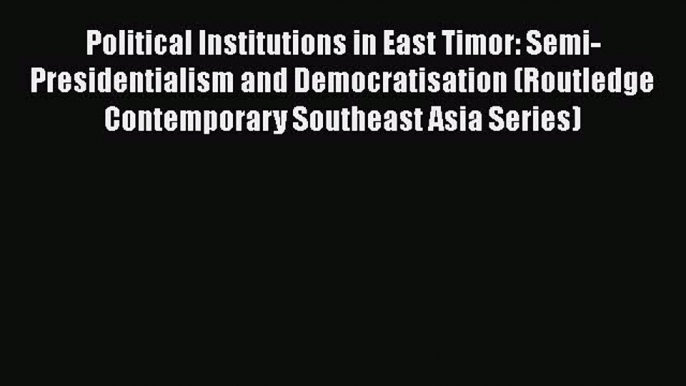 Download Political Institutions in East Timor: Semi-Presidentialism and Democratisation (Routledge