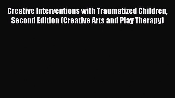 Read Creative Interventions with Traumatized Children Second Edition (Creative Arts and Play