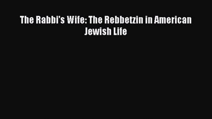 Read The Rabbi's Wife: The Rebbetzin in American Jewish Life Ebook Online