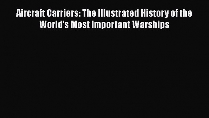 Download Aircraft Carriers: The Illustrated History of the World's Most Important Warships