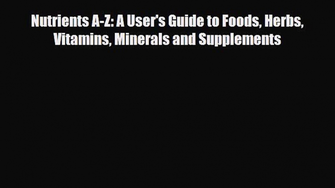 Download Nutrients A-Z: A User's Guide to Foods Herbs Vitamins Minerals and Supplements Ebook