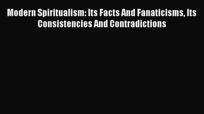 Download Modern Spiritualism: Its Facts And Fanaticisms Its Consistencies And Contradictions