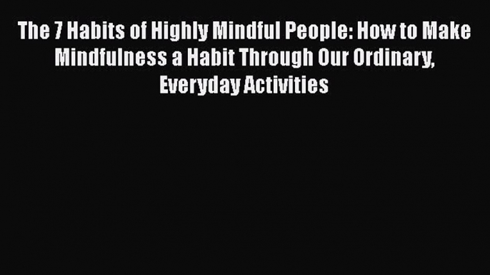 Read The 7 Habits of Highly Mindful People: How to Make Mindfulness a Habit Through Our Ordinary