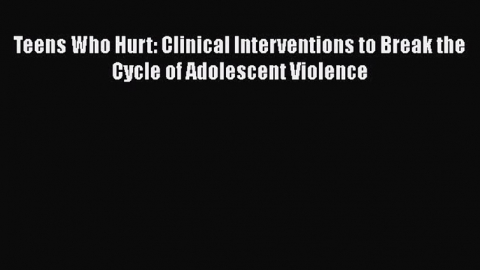 [PDF] Teens Who Hurt: Clinical Interventions to Break the Cycle of Adolescent Violence [Read]