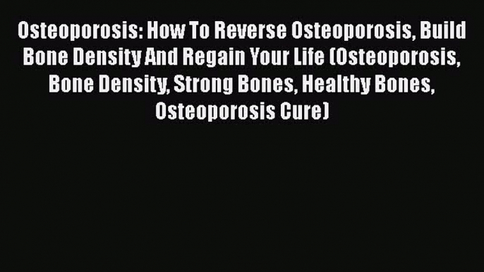 Read Osteoporosis: How To Reverse Osteoporosis Build Bone Density And Regain Your Life (Osteoporosis