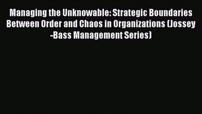 Download Managing the Unknowable: Strategic Boundaries Between Order and Chaos in Organizations