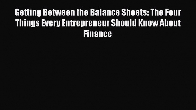 Read Getting Between the Balance Sheets: The Four Things Every Entrepreneur Should Know About