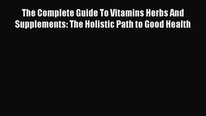 Read The Complete Guide To Vitamins Herbs And Supplements: The Holistic Path to Good Health