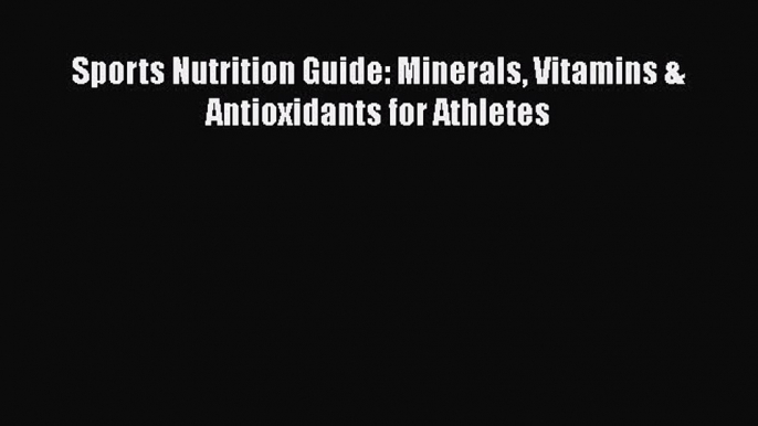 Download Sports Nutrition Guide: Minerals Vitamins & Antioxidants for Athletes PDF Online