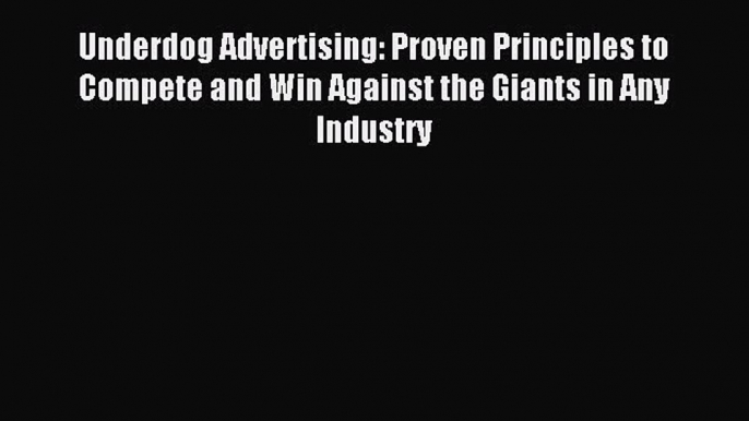 Read Underdog Advertising: Proven Principles to Compete and Win Against the Giants in Any Industry