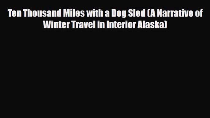 PDF Ten Thousand Miles with a Dog Sled (A Narrative of Winter Travel in Interior Alaska) PDF