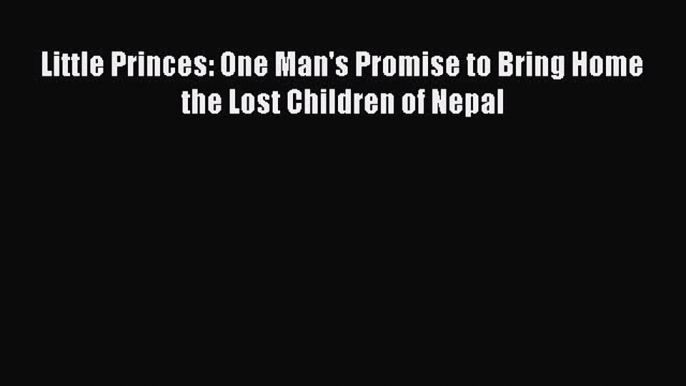 PDF Little Princes: One Man's Promise to Bring Home the Lost Children of Nepal Read Online