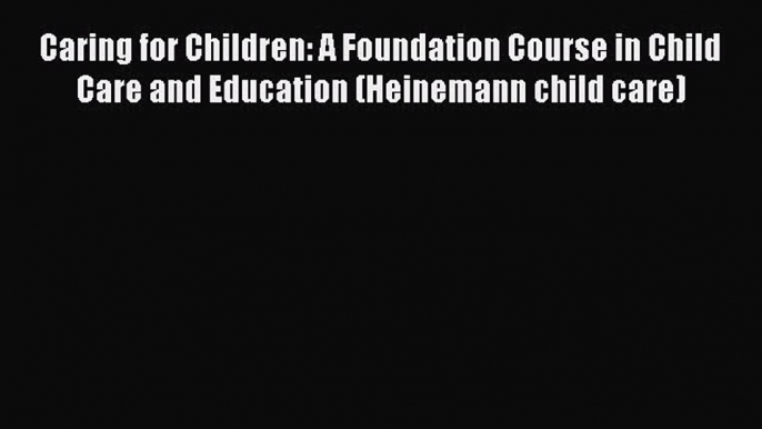 [Download] Caring for Children: A Foundation Course in Child Care and Education (Heinemann