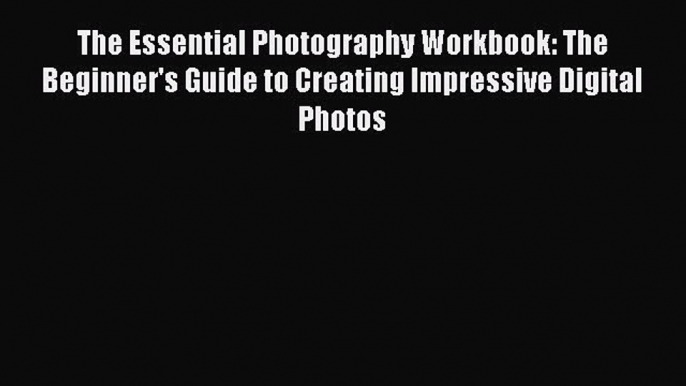 [PDF] The Essential Photography Workbook: The Beginner's Guide to Creating Impressive Digital