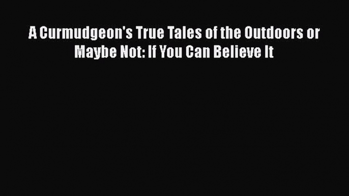 PDF A Curmudgeon's True Tales of the Outdoors or Maybe Not: If You Can Believe It  Read Online