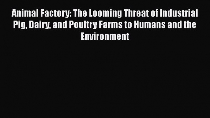 Download Animal Factory: The Looming Threat of Industrial Pig Dairy and Poultry Farms to Humans