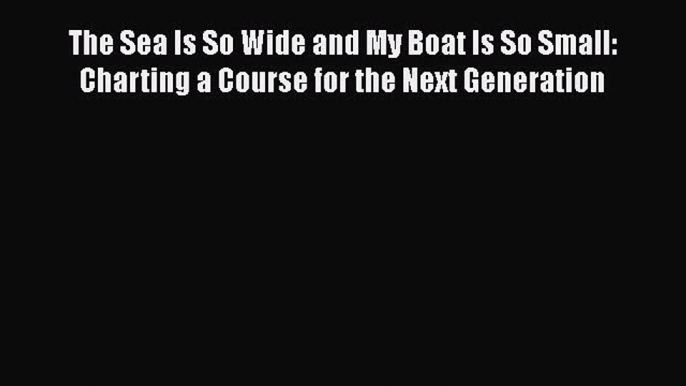 Read The Sea Is So Wide and My Boat Is So Small: Charting a Course for the Next Generation