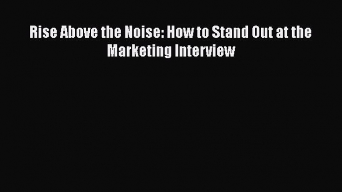 Read Rise Above the Noise: How to Stand Out at the Marketing Interview Ebook Free