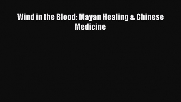 Download Wind in the Blood: Mayan Healing & Chinese Medicine  EBook