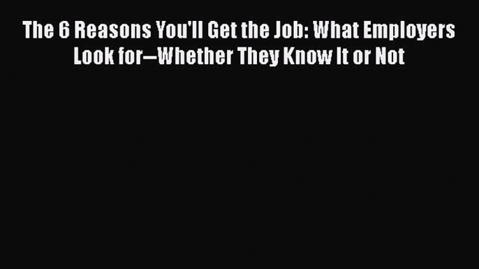 Read The 6 Reasons You'll Get the Job: What Employers Look for--Whether They Know It or Not