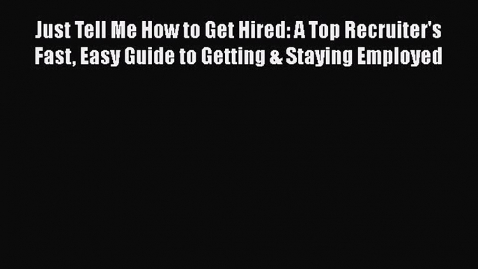 Download Just Tell Me How to Get Hired: A Top Recruiter's Fast Easy Guide to Getting & Staying