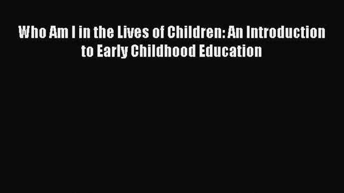 Read Who Am I in the Lives of Children: An Introduction to Early Childhood Education Ebook