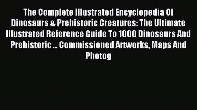 Read The Complete Illustrated Encyclopedia Of Dinosaurs & Prehistoric Creatures: The Ultimate